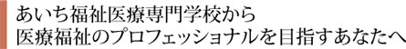 あいち福祉医療専門学校から医療福祉のプロフェッショナルを目指すあなたへ